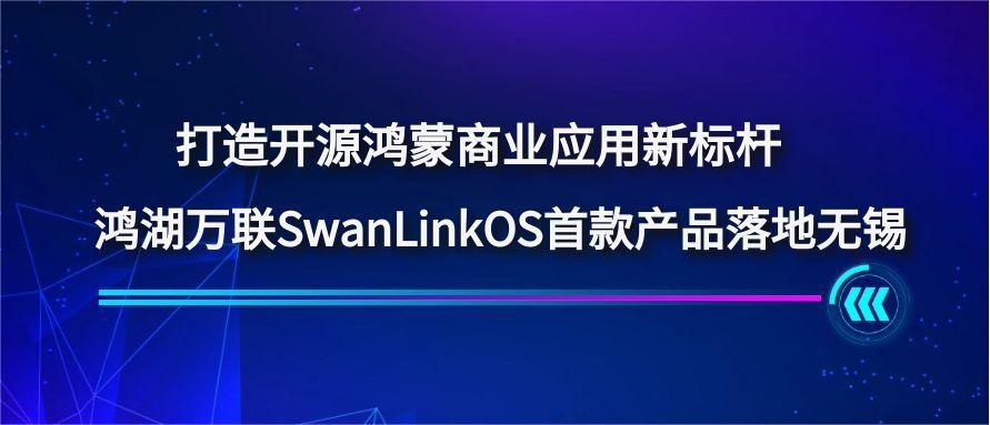 打造開源鴻蒙商業應用新標桿，鴻湖萬聯SwanLinkOS首款產品落地無錫